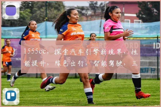 1555cc，探索汽车引擎新境界，性能提升，绿色出行，智能驾驶，三重惊喜，不容错过