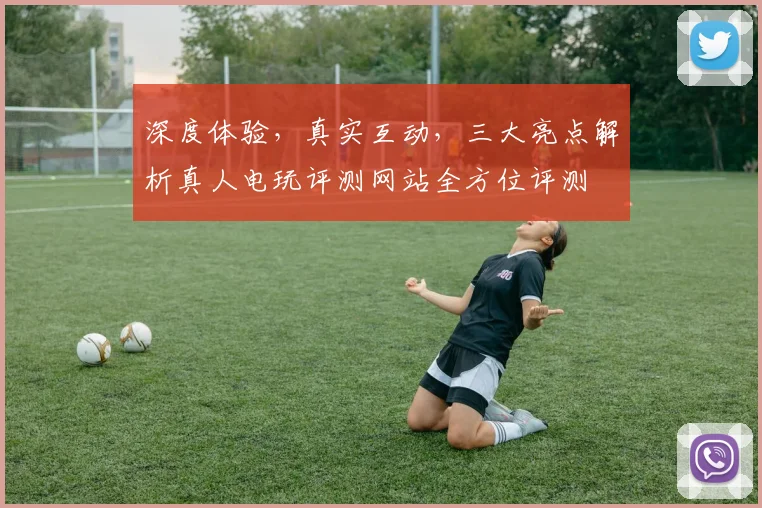 深度体验,真实互动,三大亮点解析真人电玩评测网站全方位评测